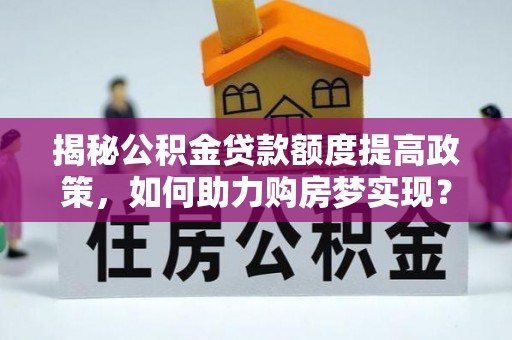 万荣揭秘公积金贷款额度提高政策，如何助力购房梦实现？