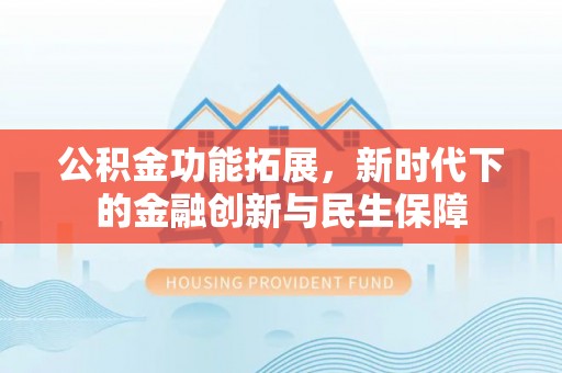 万荣公积金功能拓展，新时代下的金融创新与民生保障