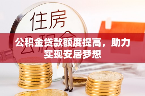 万荣公积金贷款额度提高，助力实现安居梦想