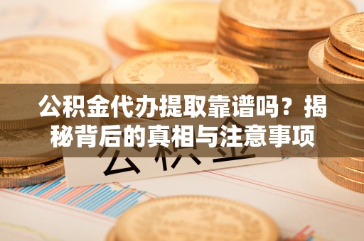 万荣公积金代办提取靠谱吗？揭秘背后的真相与注意事项