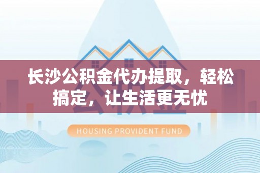 万荣长沙公积金代办提取，轻松搞定，让生活更无忧