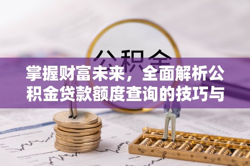 万荣掌握财富未来，全面解析公积金贷款额度查询的技巧与策略