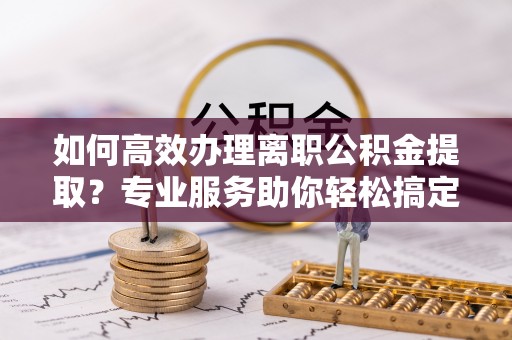 万荣如何高效办理离职公积金提取？专业服务助你轻松搞定