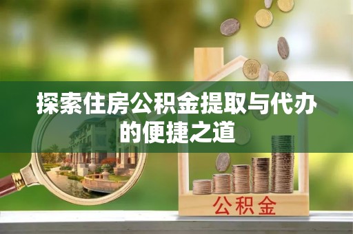 万荣探索住房公积金提取与代办的便捷之道