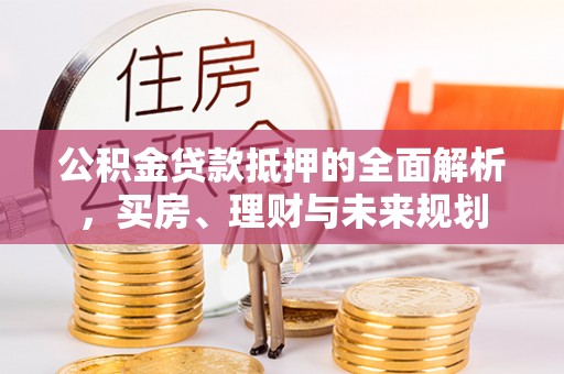 万荣公积金贷款抵押的全面解析，买房、理财与未来规划