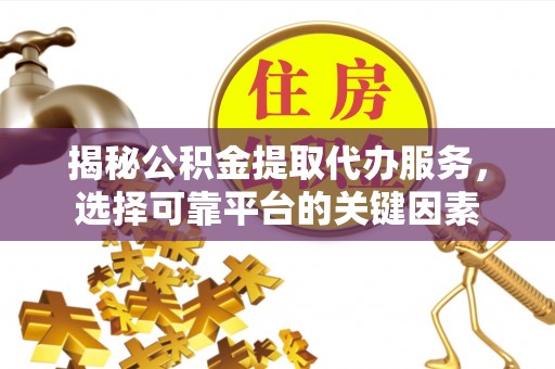 万荣揭秘公积金提取代办服务，选择可靠平台的关键因素