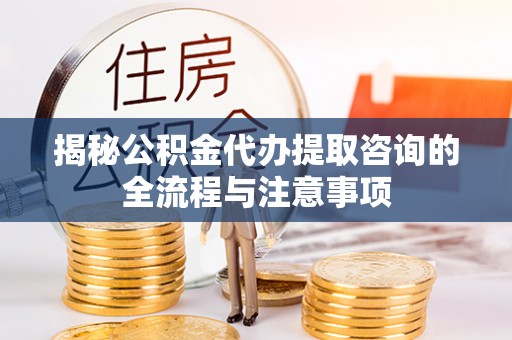 万荣揭秘公积金代办提取咨询的全流程与注意事项