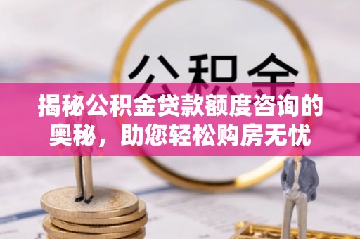 万荣揭秘公积金贷款额度咨询的奥秘，助您轻松购房无忧