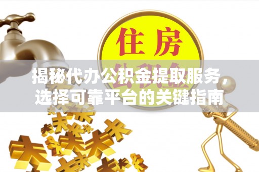 万荣揭秘代办公积金提取服务，选择可靠平台的关键指南