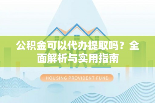 万荣公积金可以代办提取吗？全面解析与实用指南