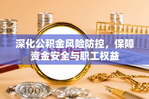 万荣深化公积金风险防控，保障资金安全与职工权益