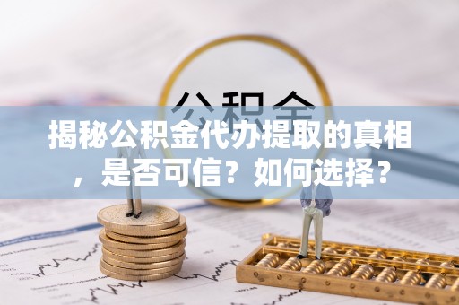 万荣揭秘公积金代办提取的真相，是否可信？如何选择？