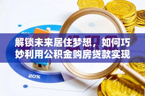 万荣解锁未来居住梦想，如何巧妙利用公积金购房贷款实现房产投资