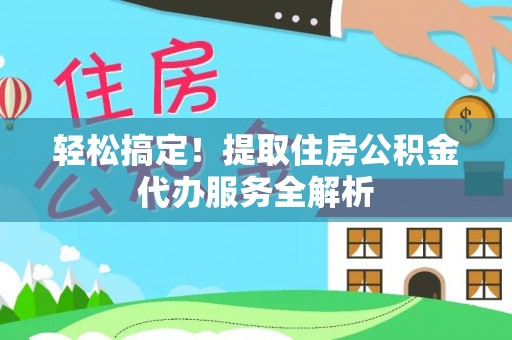 万荣轻松搞定！提取住房公积金代办服务全解析
