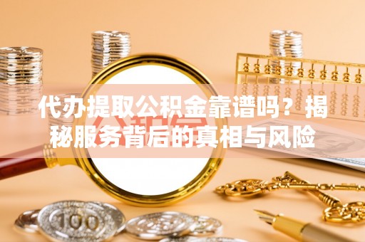 万荣代办提取公积金靠谱吗？揭秘服务背后的真相与风险