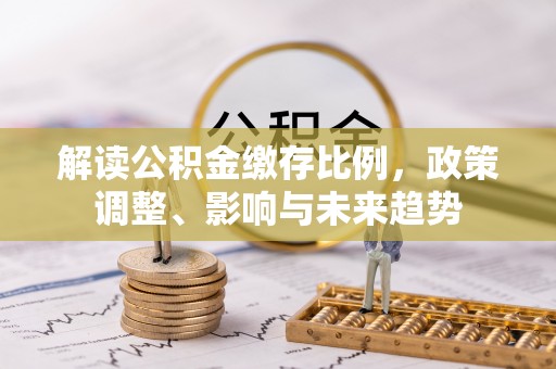 万荣解读公积金缴存比例，政策调整、影响与未来趋势