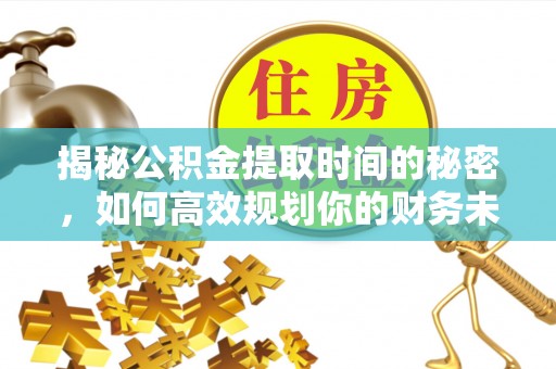 万荣揭秘公积金提取时间的秘密，如何高效规划你的财务未来