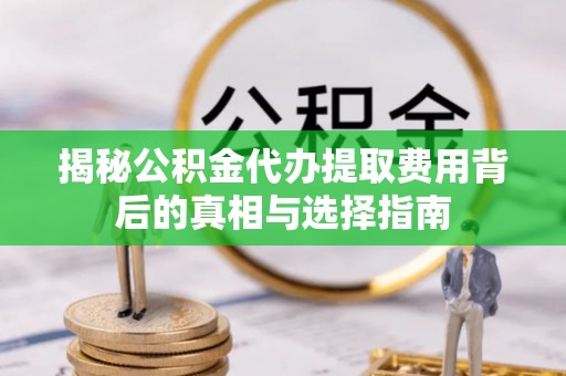 万荣揭秘公积金代办提取费用背后的真相与选择指南