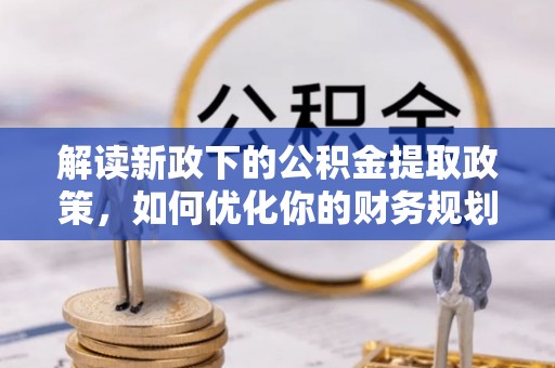 万荣解读新政下的公积金提取政策，如何优化你的财务规划