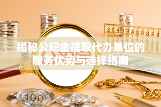 万荣揭秘公积金提取代办单位的服务优势与选择指南