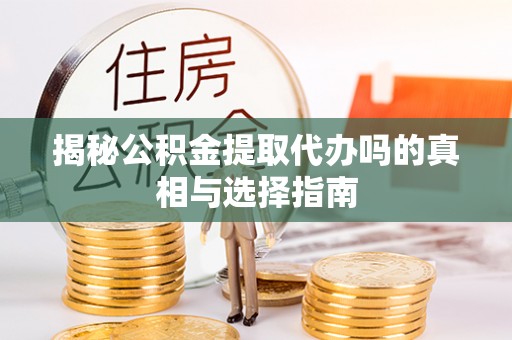 万荣揭秘公积金提取代办吗的真相与选择指南