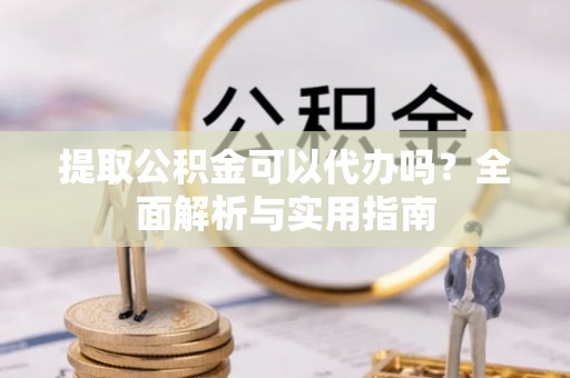 万荣提取公积金可以代办吗？全面解析与实用指南