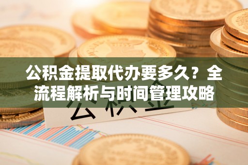 万荣公积金提取代办要多久？全流程解析与时间管理攻略