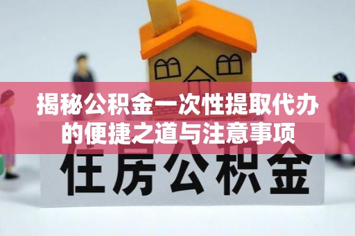 万荣揭秘公积金一次性提取代办的便捷之道与注意事项