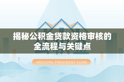 万荣揭秘公积金贷款资格审核的全流程与关键点