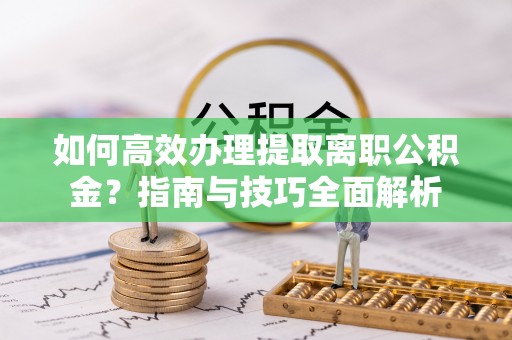 万荣如何高效办理提取离职公积金？指南与技巧全面解析