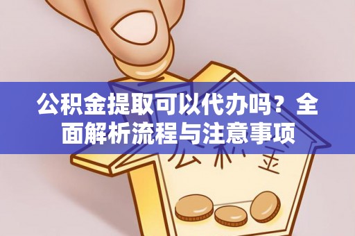 万荣公积金提取可以代办吗？全面解析流程与注意事项