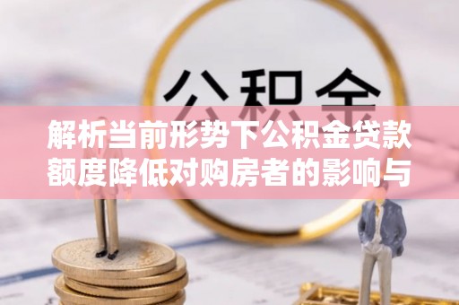 万荣解析当前形势下公积金贷款额度降低对购房者的影响与应对策略