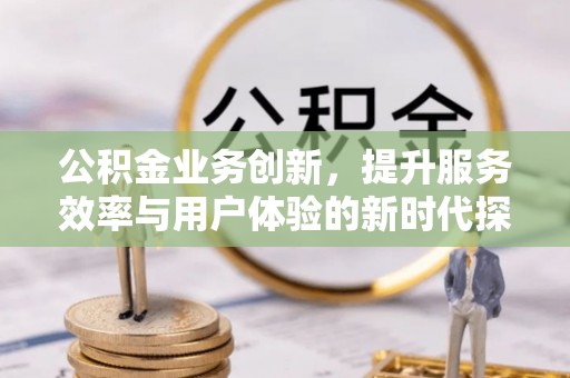 万荣公积金业务创新，提升服务效率与用户体验的新时代探索