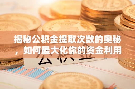 万荣揭秘公积金提取次数的奥秘，如何最大化你的资金利用？