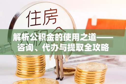 万荣解析公积金的使用之道——咨询、代办与提取全攻略