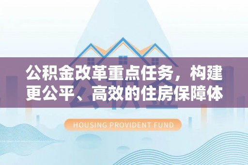 万荣公积金改革重点任务，构建更公平、高效的住房保障体系