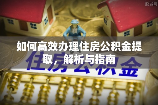 万荣如何高效办理住房公积金提取，解析与指南