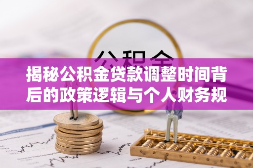 万荣揭秘公积金贷款调整时间背后的政策逻辑与个人财务规划
