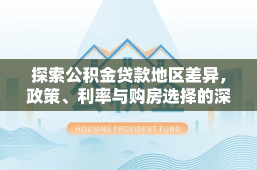 万荣探索公积金贷款地区差异，政策、利率与购房选择的深度解析