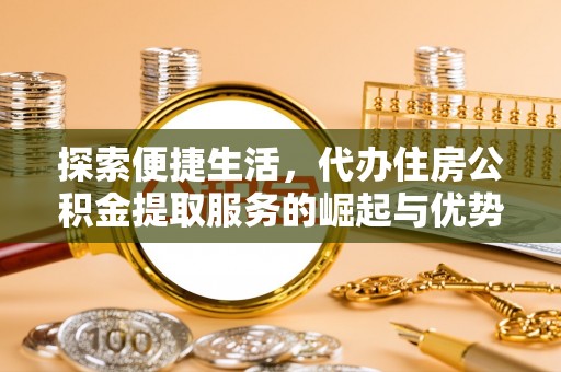 万荣探索便捷生活，代办住房公积金提取服务的崛起与优势