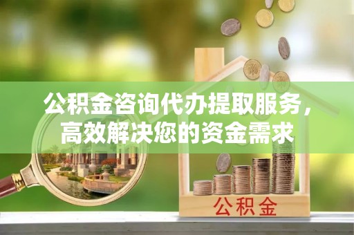 万荣公积金咨询代办提取服务，高效解决您的资金需求