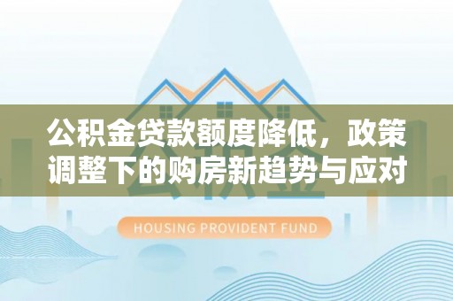 万荣公积金贷款额度降低，政策调整下的购房新趋势与应对策略