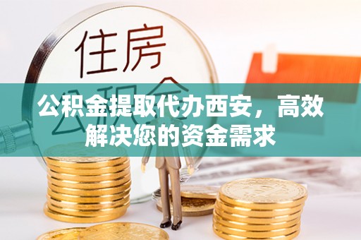 万荣公积金提取代办西安，高效解决您的资金需求