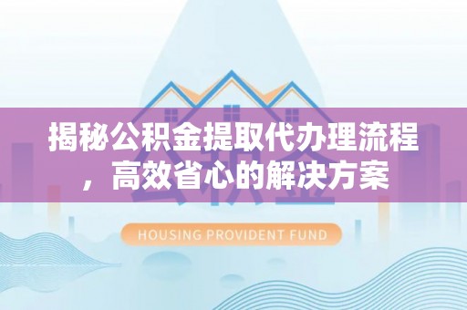 万荣揭秘公积金提取代办理流程，高效省心的解决方案