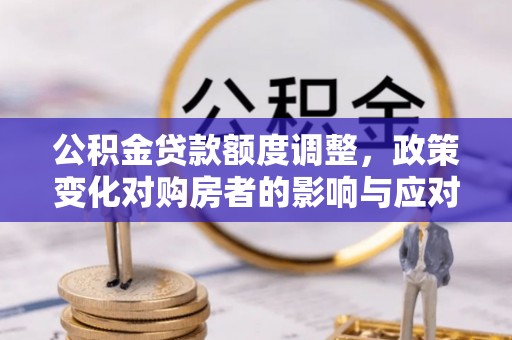 万荣公积金贷款额度调整，政策变化对购房者的影响与应对策略