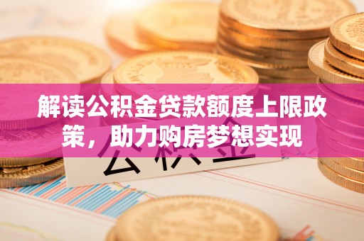 万荣解读公积金贷款额度上限政策，助力购房梦想实现