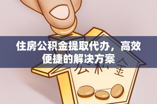 万荣住房公积金提取代办，高效便捷的解决方案