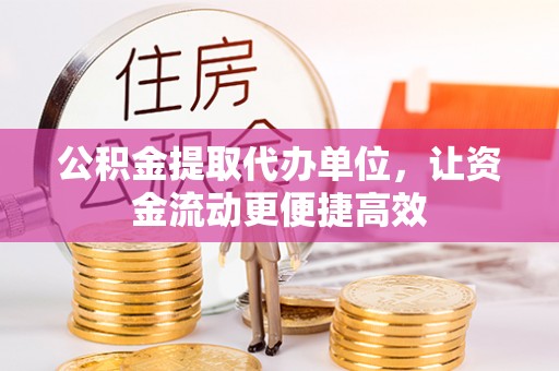 万荣公积金提取代办单位，让资金流动更便捷高效