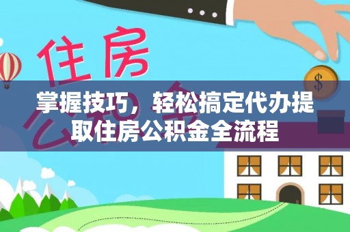万荣掌握技巧，轻松搞定代办提取住房公积金全流程