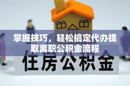 万荣掌握技巧，轻松搞定代办提取离职公积金流程